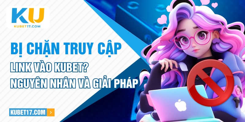 Bị Chặn Truy Cập Link Vào KUBET? Nguyên Nhân Và Giải Pháp
