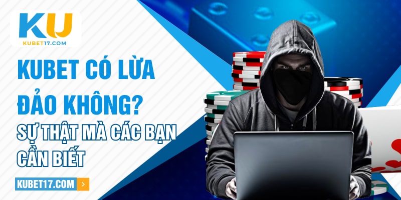 KUBET Có Lừa Đảo Không? Sự Thật Mà Các Bạn Cần Biết