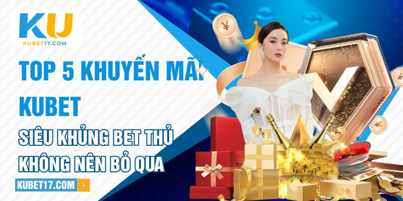 Top 5 Khuyến Mãi Kubet Siêu Khủng Bet Thủ Không Nên Bỏ Qua